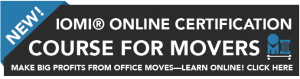 New! IOMI Online Certification Course for Mover, Make Big Profits from Office Moves - Learn Online! Click here to learn more.